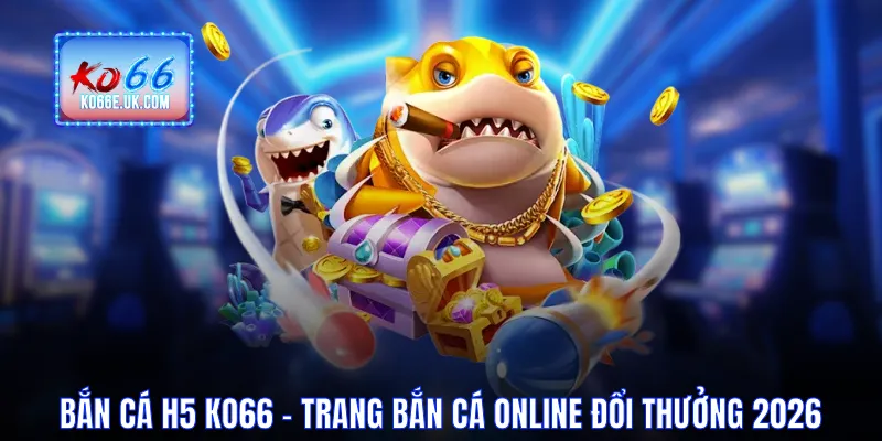 Bắn Cá H5 - Trang Bắn Cá Online Đổi Thưởng Hot 2026