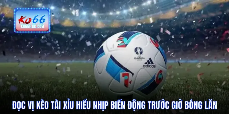 Đọc Vị Kèo Tài Xỉu Hiểu Nhịp Biến Động Trước Giờ Bóng Lăn