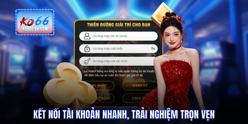 Kết nối tài khoản nhanh, trải nghiệm trọn vẹn