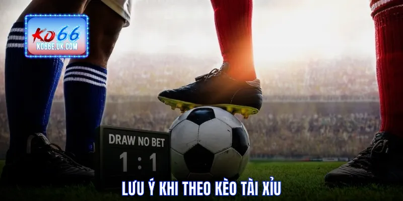 Lưu ý khi theo Kèo Tài Xỉu