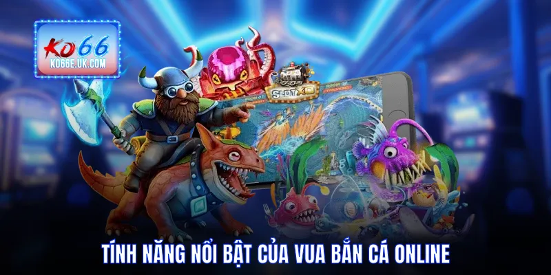 Tính năng nổi bật của vua bắn cá online