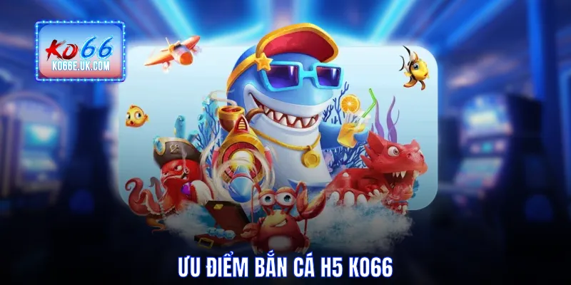 Ưu điểm Bắn Cá H5