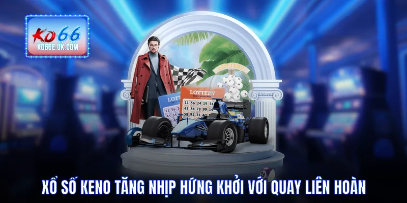 Xổ Số Keno Tăng Nhịp Hứng Khởi Với Quay Liên Hoàn